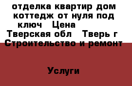 отделка квартир дом коттедж от нуля под ключ › Цена ­ 1 500 - Тверская обл., Тверь г. Строительство и ремонт » Услуги   